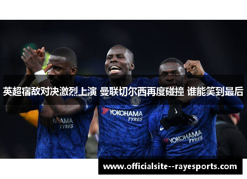 英超宿敌对决激烈上演 曼联切尔西再度碰撞 谁能笑到最后