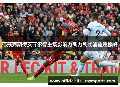 范戴克期待安菲尔德主场影响力助力利物浦重返巅峰