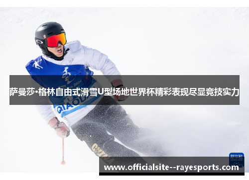 萨曼莎·格林自由式滑雪U型场地世界杯精彩表现尽显竞技实力