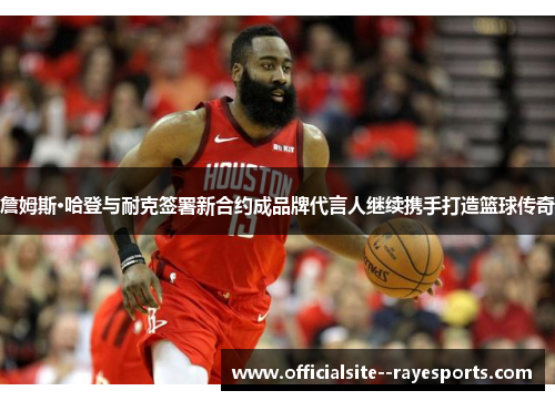 詹姆斯·哈登与耐克签署新合约成品牌代言人继续携手打造篮球传奇