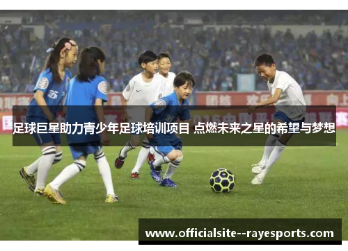 足球巨星助力青少年足球培训项目 点燃未来之星的希望与梦想