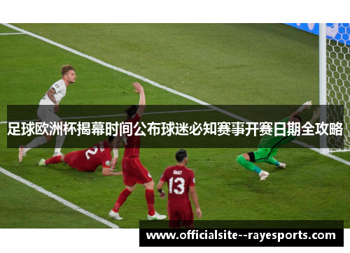 足球欧洲杯揭幕时间公布球迷必知赛事开赛日期全攻略