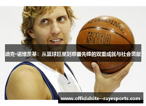 迪克·诺维茨基：从篮球巨星到慈善先锋的双重成就与社会贡献