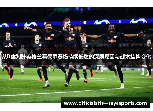 从B席对阵英格兰看德甲赛场持续低迷的深层原因与战术结构变化