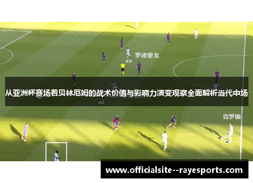 从亚洲杯赛场看贝林厄姆的战术价值与影响力演变观察全面解析当代中场