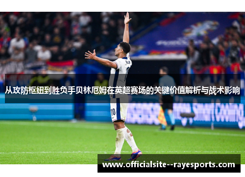 从攻防枢纽到胜负手贝林厄姆在英超赛场的关键价值解析与战术影响