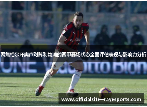 聚焦恰尔汗奥卢对阵利物浦的西甲赛场状态全面评估表现与影响力分析