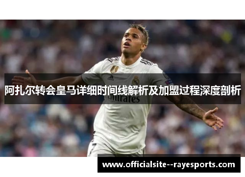 阿扎尔转会皇马详细时间线解析及加盟过程深度剖析