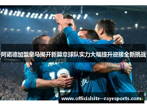阿诺德加盟皇马揭开新篇章球队实力大幅提升迎接全新挑战