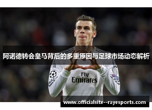 阿诺德转会皇马背后的多重原因与足球市场动态解析