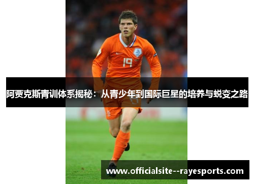 阿贾克斯青训体系揭秘：从青少年到国际巨星的培养与蜕变之路
