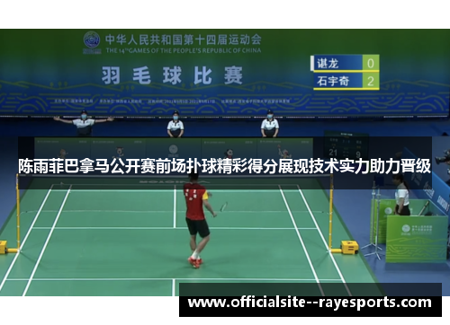 陈雨菲巴拿马公开赛前场扑球精彩得分展现技术实力助力晋级