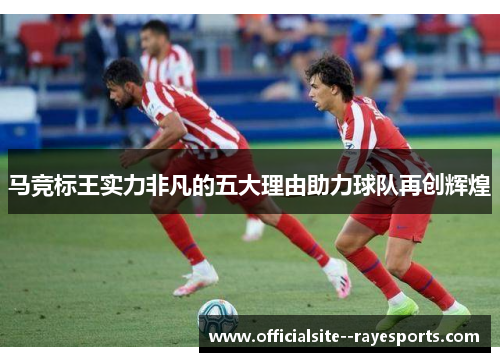 马竞标王实力非凡的五大理由助力球队再创辉煌