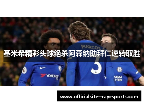 基米希精彩头球绝杀阿森纳助拜仁逆转取胜