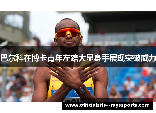 巴尔科在博卡青年左路大显身手展现突破威力