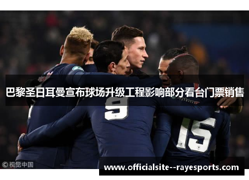 巴黎圣日耳曼宣布球场升级工程影响部分看台门票销售