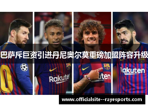 巴萨斥巨资引进丹尼奥尔莫重磅加盟阵容升级