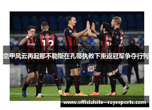 意甲风云再起那不勒斯在孔蒂执教下重返冠军争夺行列