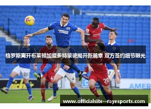 格罗斯离开布莱顿加盟多特蒙德揭开新篇章 双方签约细节曝光