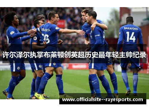 许尔泽尔执掌布莱顿创英超历史最年轻主帅纪录