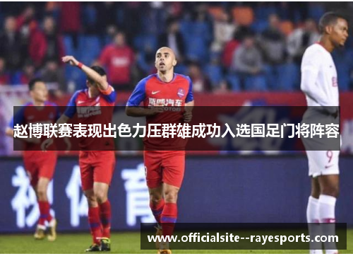 赵博联赛表现出色力压群雄成功入选国足门将阵容