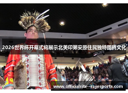 2026世界杯开幕式将展示北美印第安原住民独特图腾文化