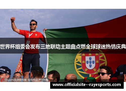 世界杯组委会发布三地联动主题曲点燃全球球迷热情庆典