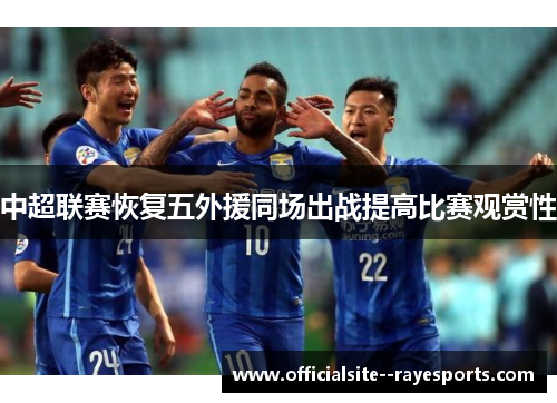 中超联赛恢复五外援同场出战提高比赛观赏性