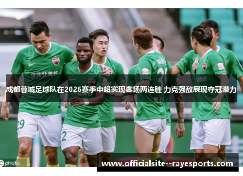 成都蓉城足球队在2026赛季中超实现客场两连胜 力克强敌展现夺冠潜力