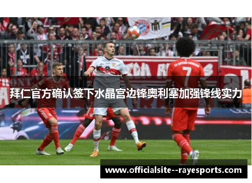 拜仁官方确认签下水晶宫边锋奥利塞加强锋线实力