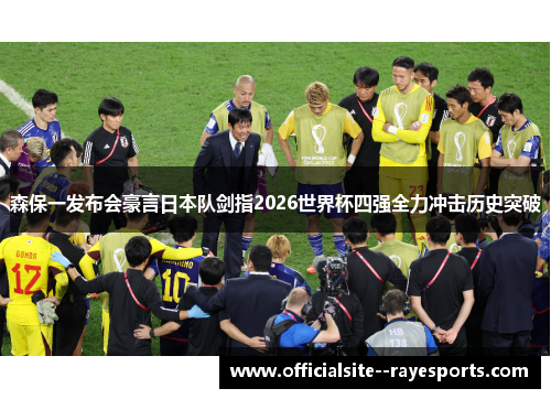 森保一发布会豪言日本队剑指2026世界杯四强全力冲击历史突破