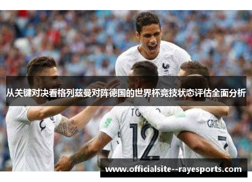 从关键对决看格列兹曼对阵德国的世界杯竞技状态评估全面分析