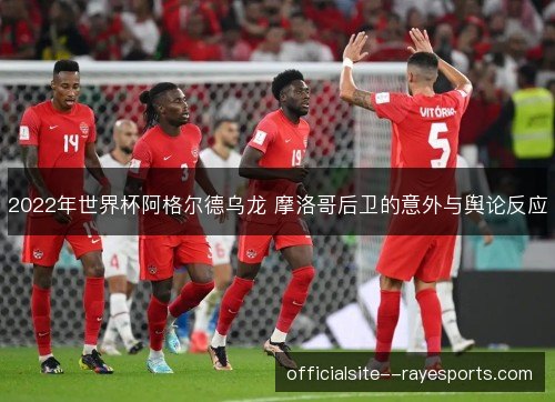 2022年世界杯阿格尔德乌龙 摩洛哥后卫的意外与舆论反应